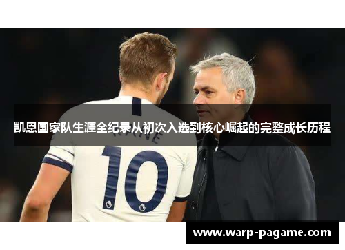 凯恩国家队生涯全纪录从初次入选到核心崛起的完整成长历程 凯恩国家队生涯全纪录从初次入选到核心崛起的完整成长历程