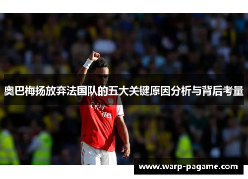 奥巴梅扬放弃法国队的五大关键原因分析与背后考量