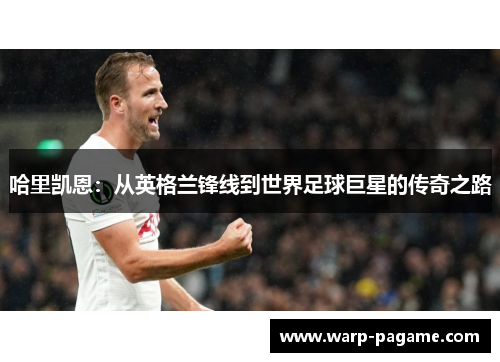 哈里凯恩：从英格兰锋线到世界足球巨星的传奇之路