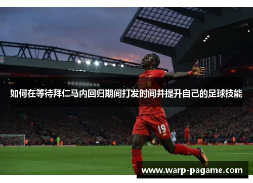 如何在等待拜仁马内回归期间打发时间并提升自己的足球技能