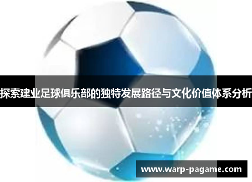 探索建业足球俱乐部的独特发展路径与文化价值体系分析