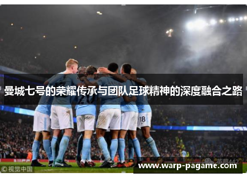 曼城七号的荣耀传承与团队足球精神的深度融合之路