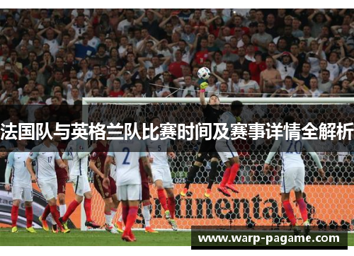 法国队与英格兰队比赛时间及赛事详情全解析