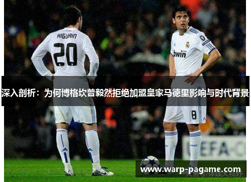 深入剖析：为何博格坎普毅然拒绝加盟皇家马德里影响与时代背景