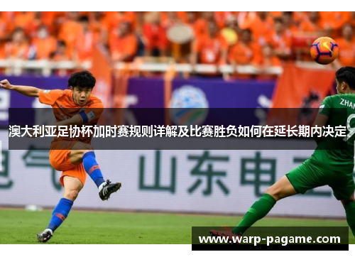 澳大利亚足协杯加时赛规则详解及比赛胜负如何在延长期内决定