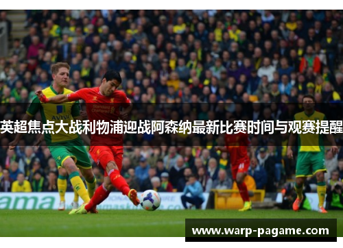 英超焦点大战利物浦迎战阿森纳最新比赛时间与观赛提醒 英超焦点大战利物浦迎战阿森纳最新比赛时间与观赛提醒