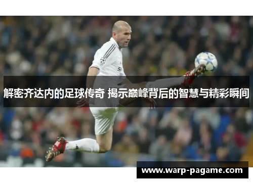 解密齐达内的足球传奇 揭示巅峰背后的智慧与精彩瞬间