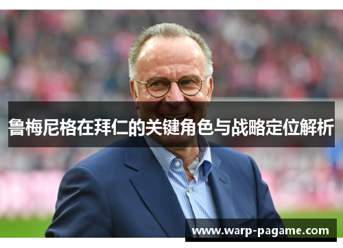 鲁梅尼格在拜仁的关键角色与战略定位解析 鲁梅尼格在拜仁的关键角色与战略定位解析