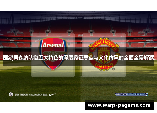 围绕阿森纳队徽五大特色的深度象征意蕴与文化传承的全面全景解读