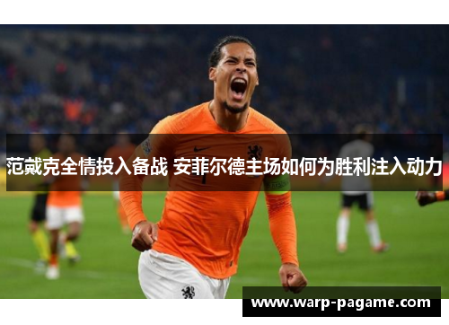 范戴克全情投入备战 安菲尔德主场如何为胜利注入动力