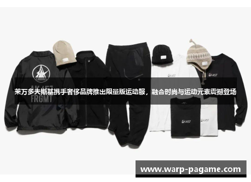 莱万多夫斯基携手奢侈品牌推出限量版运动服，融合时尚与运动元素震撼登场