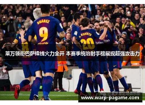 莱万领衔巴萨锋线火力全开 本赛季统治射手榜展现超强攻击力