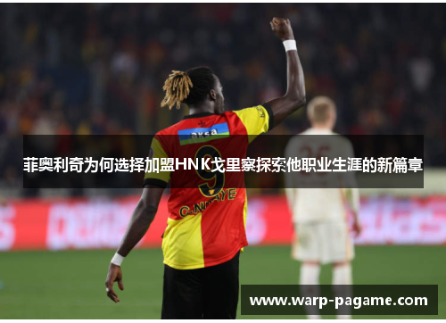 菲奥利奇为何选择加盟HNK戈里察探索他职业生涯的新篇章 菲奥利奇为何选择加盟HNK戈里察探索他职业生涯的新篇章