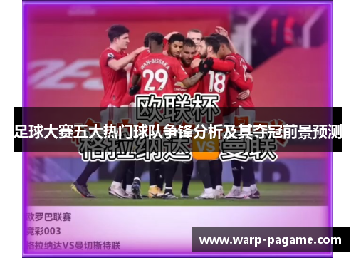 足球大赛五大热门球队争锋分析及其夺冠前景预测