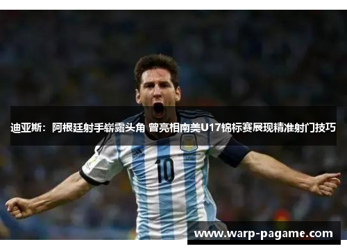 迪亚斯:阿根廷射手崭露头角 曾亮相南美U17锦标赛展现精准射门技巧 迪亚斯:阿根廷射手崭露头角 曾亮相南美U17锦标赛展现精准射门技巧