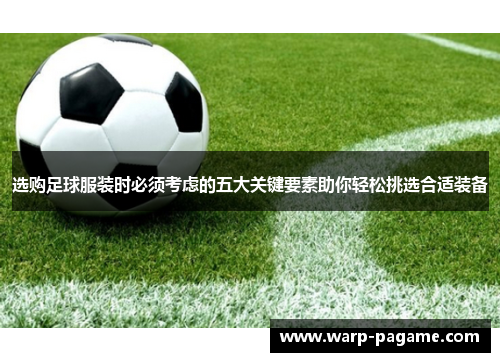 选购足球服装时必须考虑的五大关键要素助你轻松挑选合适装备