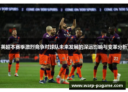英超本赛季激烈竞争对球队未来发展的深远影响与变革分析