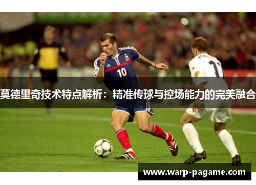 莫德里奇技术特点解析：精准传球与控场能力的完美融合
