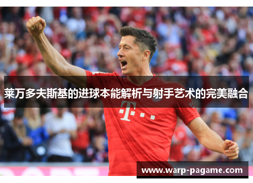 莱万多夫斯基的进球本能解析与射手艺术的完美融合