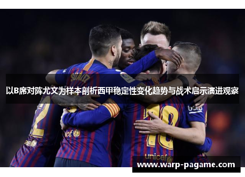 以B席对阵尤文为样本剖析西甲稳定性变化趋势与战术启示演进观察