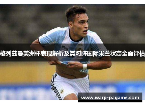 格列兹曼美洲杯表现解析及其对阵国际米兰状态全面评估