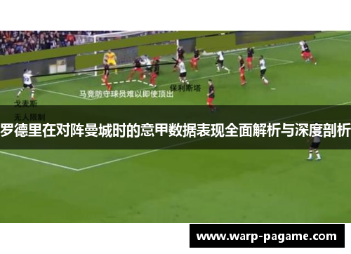 罗德里在对阵曼城时的意甲数据表现全面解析与深度剖析