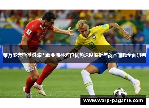 莱万多夫斯基对阵巴西亚洲杯对位优势深度解析与战术前瞻全面研判