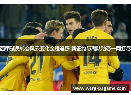 西甲球员转会风云变化全程追踪 新签约与离队动态一网打尽