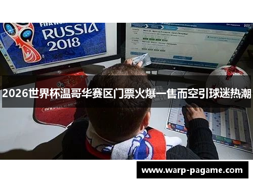 2026世界杯温哥华赛区门票火爆一售而空引球迷热潮 2026世界杯温哥华赛区门票火爆一售而空引球迷热潮