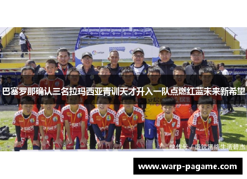巴塞罗那确认三名拉玛西亚青训天才升入一队点燃红蓝未来新希望
