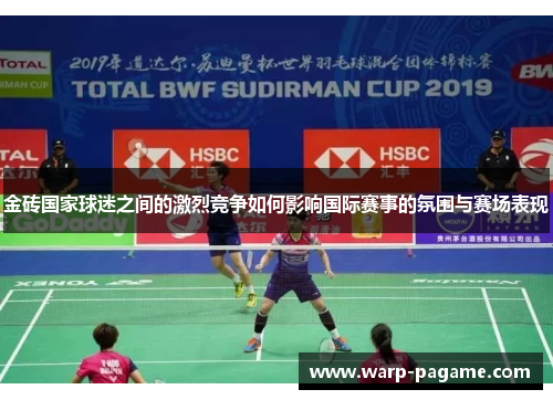 金砖国家球迷之间的激烈竞争如何影响国际赛事的氛围与赛场表现 金砖国家球迷之间的激烈竞争如何影响国际赛事的氛围与赛场表现