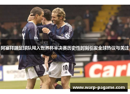 阿塞拜疆足球队闯入世界杯半决赛历史性时刻引发全球热议与关注