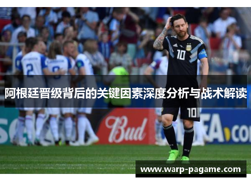 阿根廷晋级背后的关键因素深度分析与战术解读
