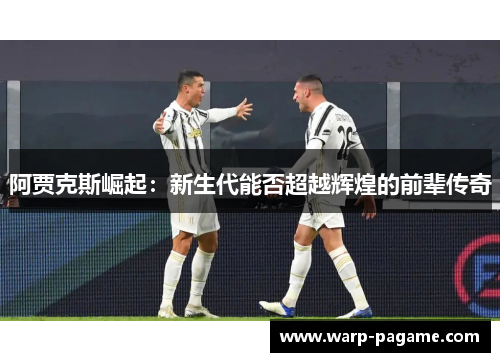 阿贾克斯崛起：新生代能否超越辉煌的前辈传奇