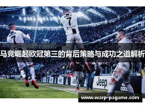 马竞崛起欧冠第三的背后策略与成功之道解析 马竞崛起欧冠第三的背后策略与成功之道解析
